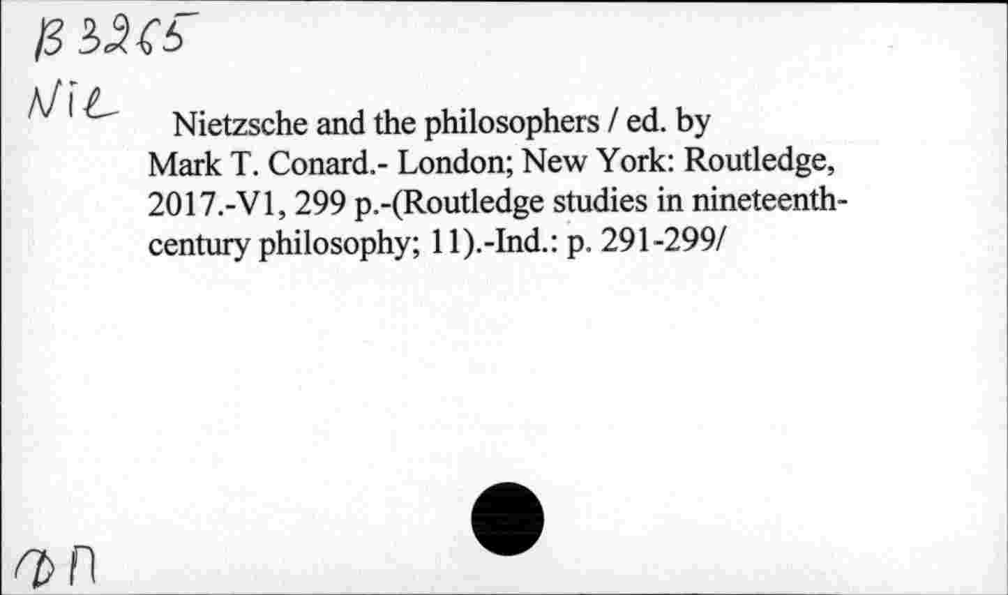 ﻿
Nietzsche and the philosophers I ed. by Mark T. Conard.- London; New York: Routledge, 2017.-V1, 299 p.-(Routledge studies in nineteenthcentury philosophy; 11).-Ind.: p. 291-299/